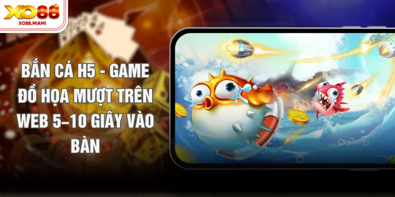 Bắn Cá H5 - Game Đồ Họa Mượt Trên Web 5–10 Giây Vào Bàn
