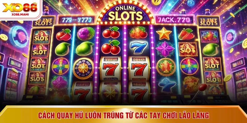Cách quay hũ luôn trúng từ các tay chơi lão làng