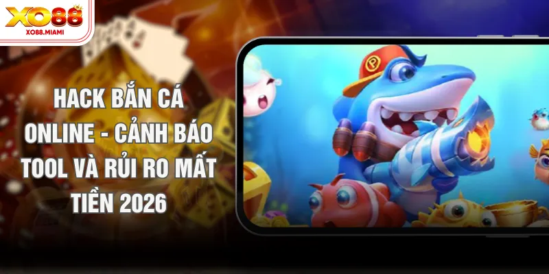 Hack Bắn Cá Online - Cảnh Báo Tool Và Rủi Ro Mất Tiền 2026