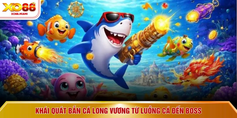 Khái quát Bắn Cá Long Vương từ luồng cá đến boss