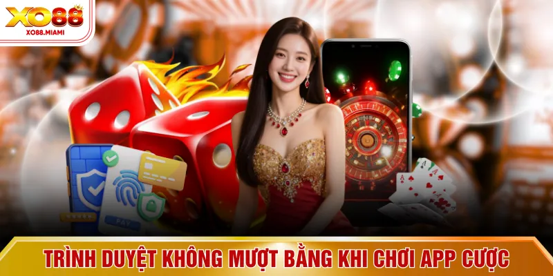 Trình duyệt không mượt bằng khi chơi app cược