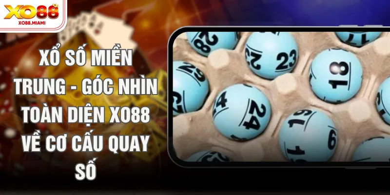 Xổ Số Miền Trung - Góc Nhìn Toàn Diện XO88 Về Cơ Cấu Quay Số